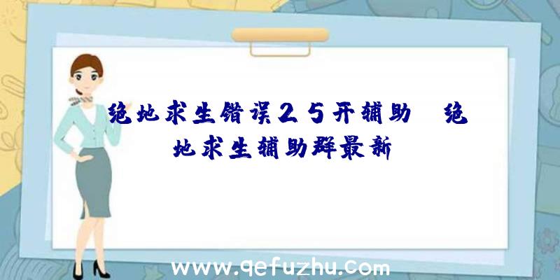 「绝地求生错误25开辅助」|绝地求生辅助群最新